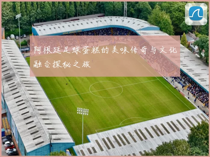 阿根廷足球蛋糕的美味传奇与文化融合探秘之旅