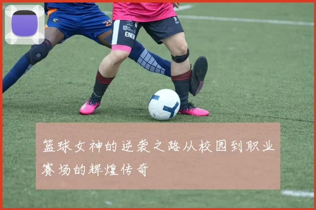 篮球女神的逆袭之路从校园到职业赛场的辉煌传奇