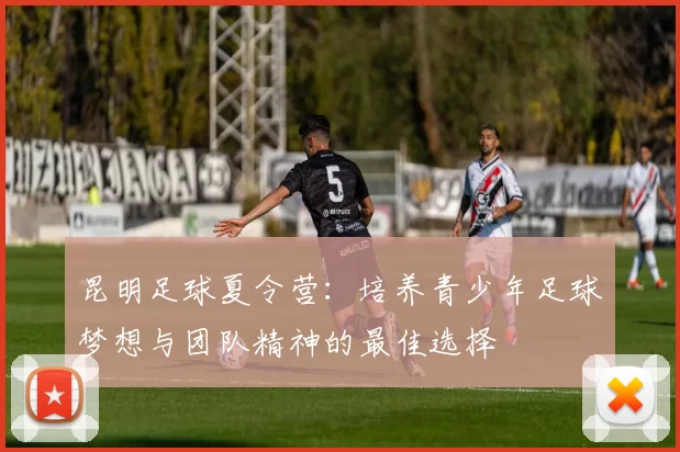 昆明足球夏令营：培养青少年足球梦想与团队精神的最佳选择