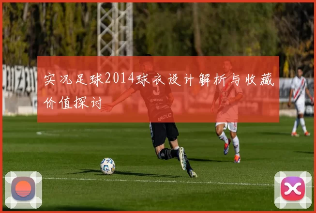 实况足球2014球衣设计解析与收藏价值探讨