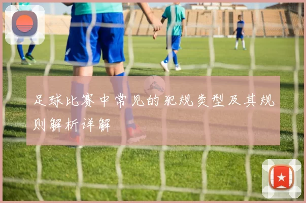 足球比赛中常见的犯规类型及其规则解析详解