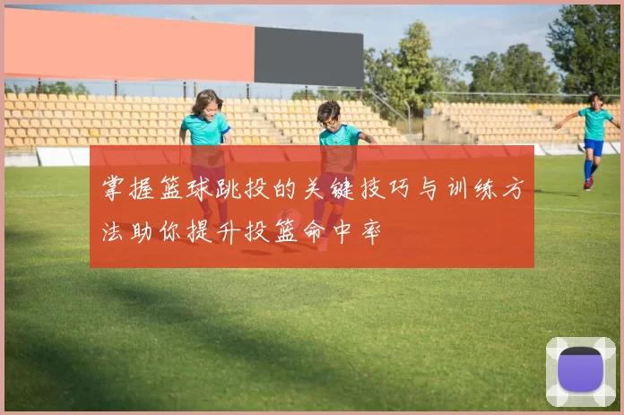 掌握篮球跳投的关键技巧与训练方法助你提升投篮命中率