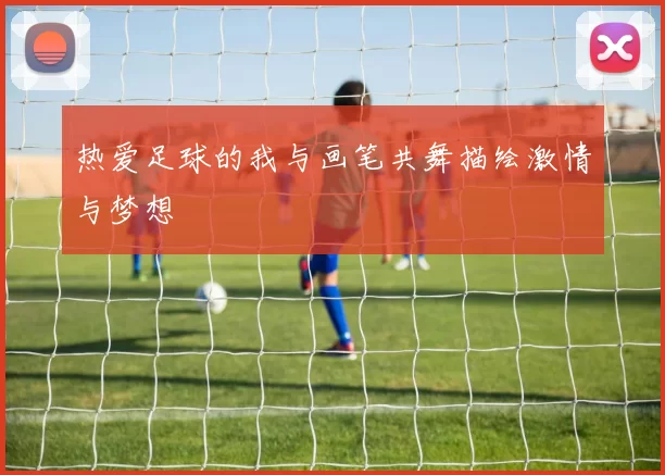 热爱足球的我与画笔共舞描绘激情与梦想