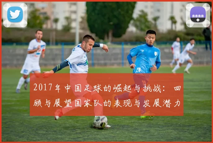 2017年中国足球的崛起与挑战：回顾与展望国家队的表现与发展潜力
